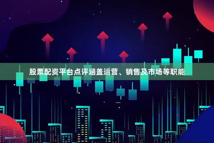 股票配资平台点评涵盖运营、销售及市场等职能