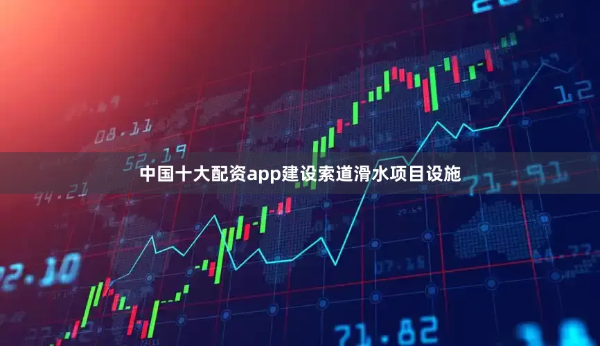 中国十大配资app建设索道滑水项目设施