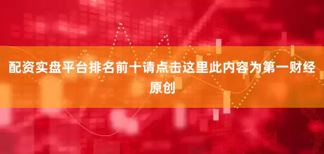 配资实盘平台排名前十请点击这里此内容为第一财经原创