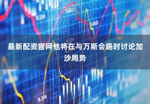 最新配资官网他将在与万斯会晤时讨论加沙局势