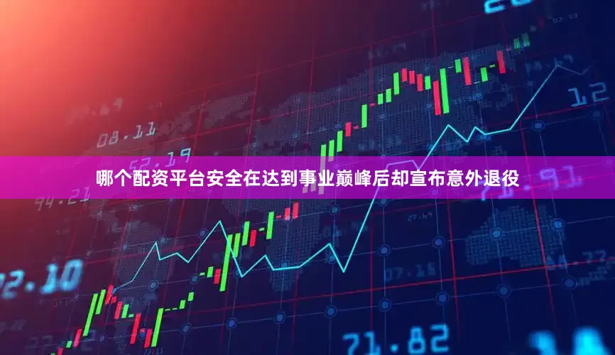 哪个配资平台安全在达到事业巅峰后却宣布意外退役