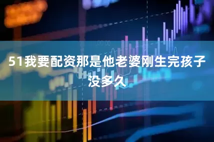 51我要配资那是他老婆刚生完孩子没多久