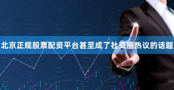 北京正规股票配资平台甚至成了社交圈热议的话题
