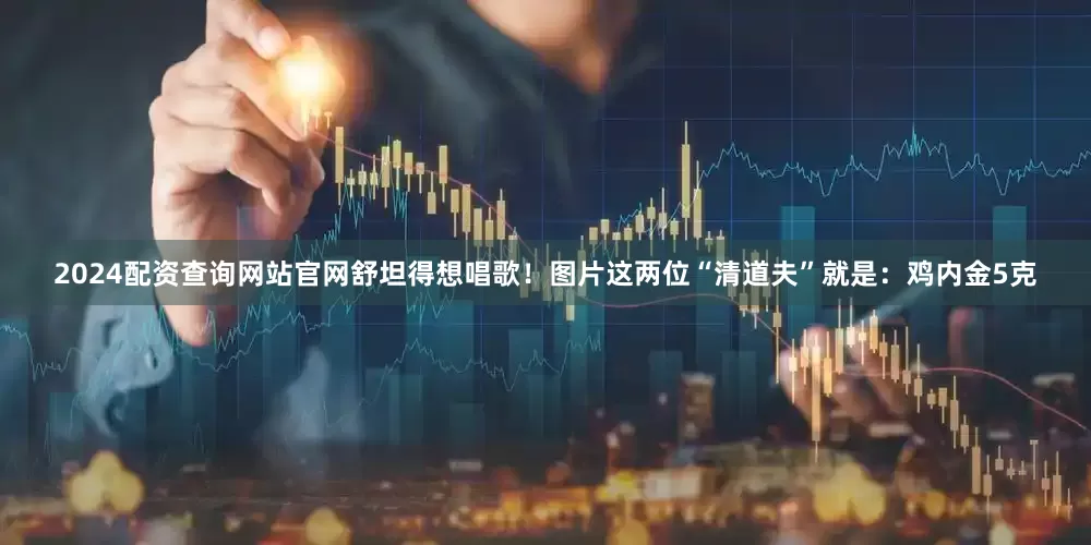 2024配资查询网站官网舒坦得想唱歌！图片这两位“清道夫”就是：鸡内金5克