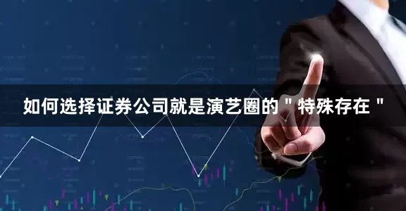 如何选择证券公司就是演艺圈的＂特殊存在＂