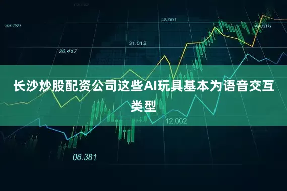 长沙炒股配资公司这些AI玩具基本为语音交互类型