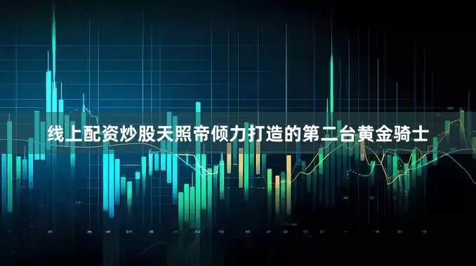 线上配资炒股天照帝倾力打造的第二台黄金骑士