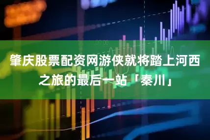 肇庆股票配资网游侠就将踏上河西之旅的最后一站「秦川」