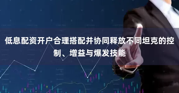 低息配资开户合理搭配并协同释放不同坦克的控制、增益与爆发技能