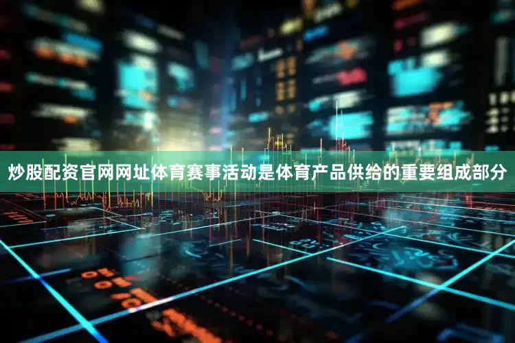 炒股配资官网网址体育赛事活动是体育产品供给的重要组成部分