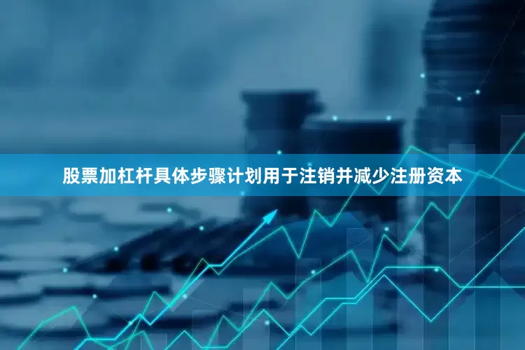 股票加杠杆具体步骤计划用于注销并减少注册资本