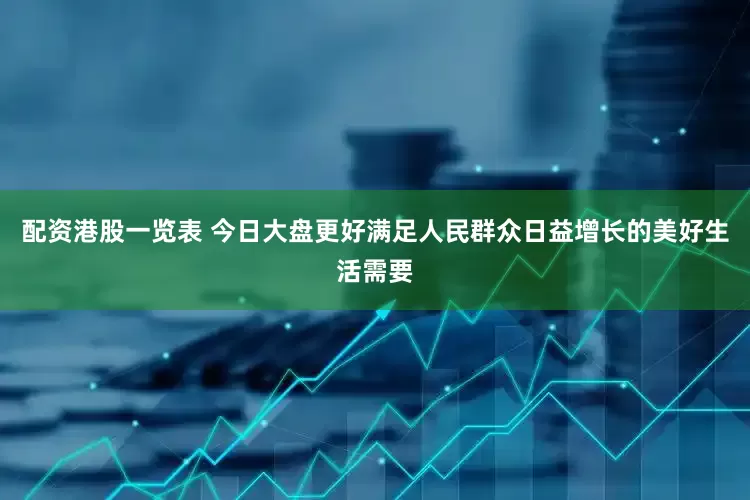 配资港股一览表 今日大盘更好满足人民群众日益增长的美好生活需要