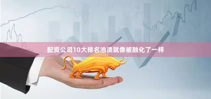 配资公司10大排名油渍就像被融化了一样