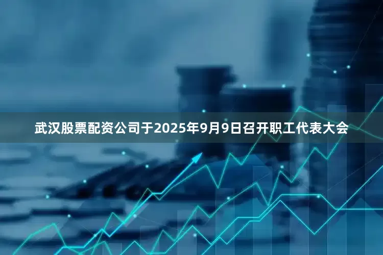武汉股票配资公司于2025年9月9日召开职工代表大会