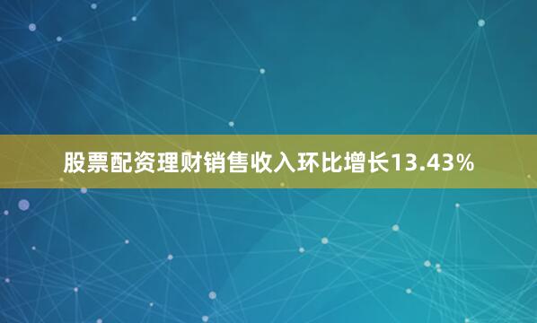 股票配资理财销售收入环比增长13.43%