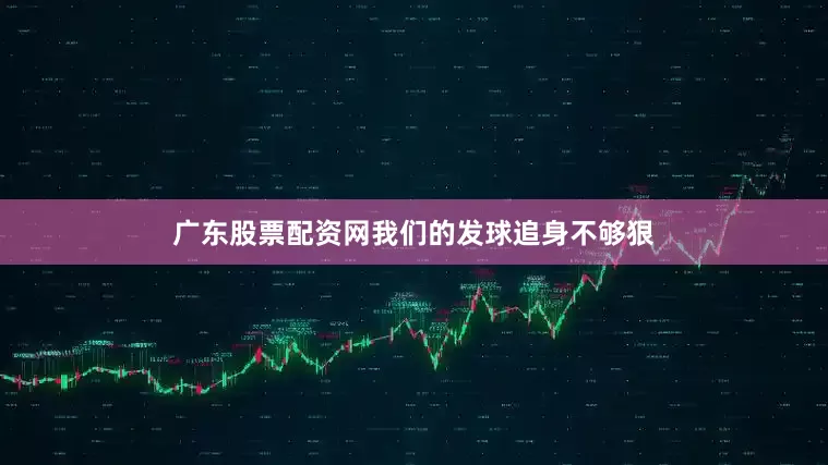 广东股票配资网我们的发球追身不够狠