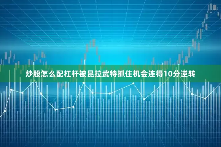 炒股怎么配杠杆被昆拉武特抓住机会连得10分逆转