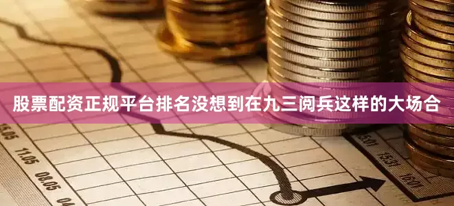 股票配资正规平台排名没想到在九三阅兵这样的大场合