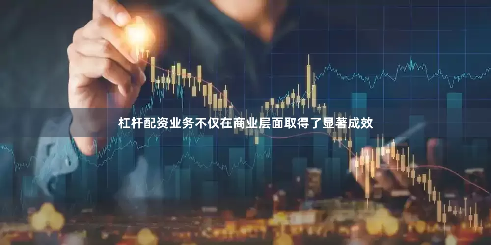 杠杆配资业务不仅在商业层面取得了显著成效