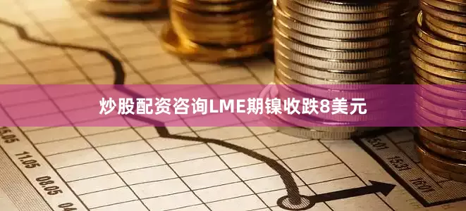 炒股配资咨询LME期镍收跌8美元