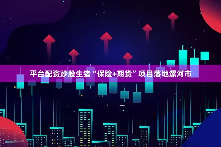平台配资炒股生猪“保险+期货”项目落地漯河市