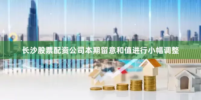 长沙股票配资公司本期留意和值进行小幅调整