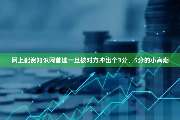 网上配资知识网首选一旦被对方冲出个3分、5分的小高潮