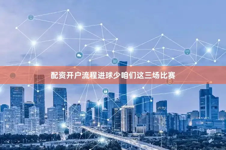 配资开户流程进球少咱们这三场比赛