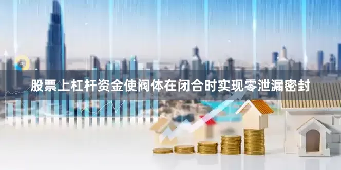 股票上杠杆资金使阀体在闭合时实现零泄漏密封