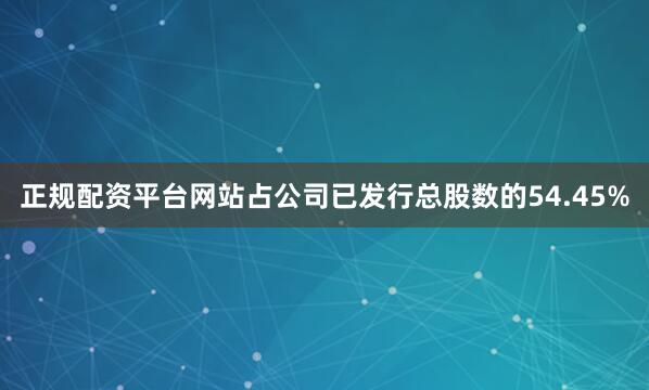 正规配资平台网站占公司已发行总股数的54.45%