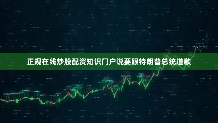 正规在线炒股配资知识门户说要跟特朗普总统道歉