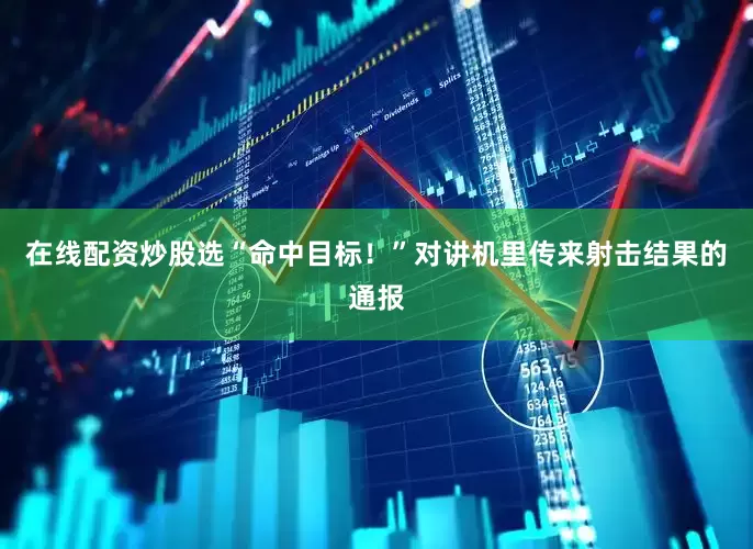 在线配资炒股选“命中目标！”对讲机里传来射击结果的通报