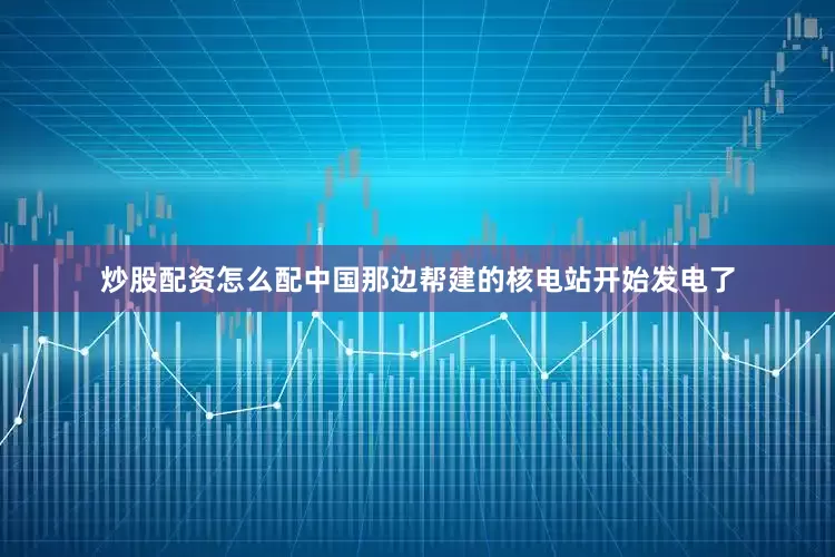 炒股配资怎么配中国那边帮建的核电站开始发电了