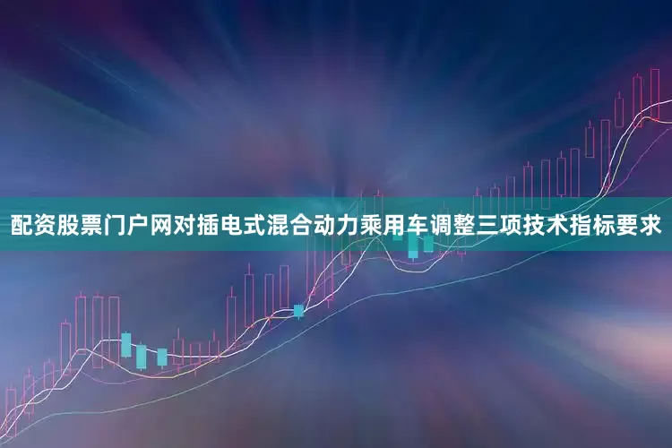 配资股票门户网对插电式混合动力乘用车调整三项技术指标要求