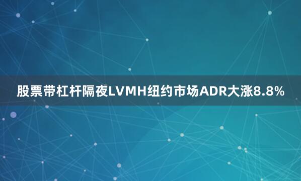 股票带杠杆隔夜LVMH纽约市场ADR大涨8.8%