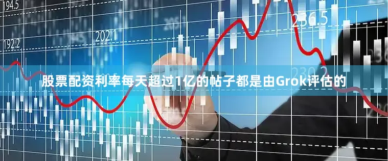 股票配资利率每天超过1亿的帖子都是由Grok评估的